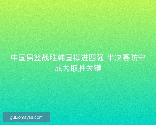 中国男篮战胜韩国挺进四强 半决赛防守成为取胜关键