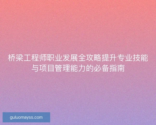 桥梁工程师职业发展全攻略提升专业技能与项目管理能力的必备指南
