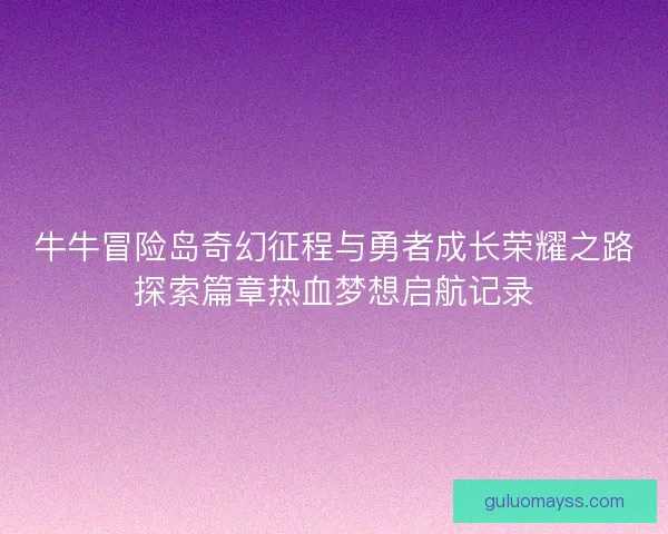 牛牛冒险岛奇幻征程与勇者成长荣耀之路探索篇章热血梦想启航记录