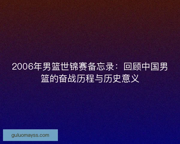 2006年男篮世锦赛备忘录：回顾中国男篮的奋战历程与历史意义