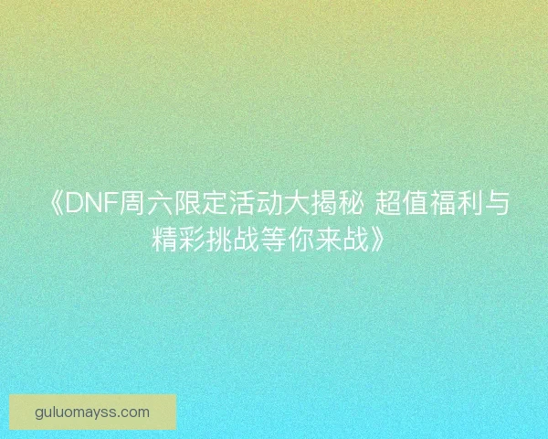 《DNF周六限定活动大揭秘 超值福利与精彩挑战等你来战》