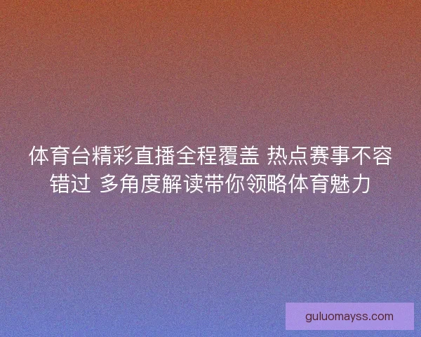 体育台精彩直播全程覆盖 热点赛事不容错过 多角度解读带你领略体育魅力 体育台精彩直播全程覆盖 热点赛事不容错过 多角度解读带你领略体育魅力