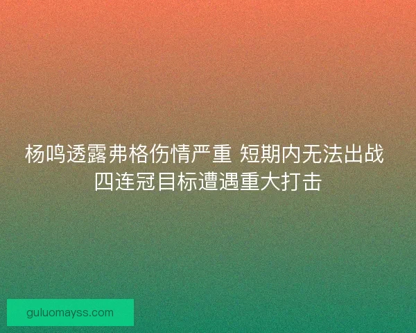 杨鸣透露弗格伤情严重 短期内无法出战 四连冠目标遭遇重大打击 杨鸣透露弗格伤情严重 短期内无法出战 四连冠目标遭遇重大打击