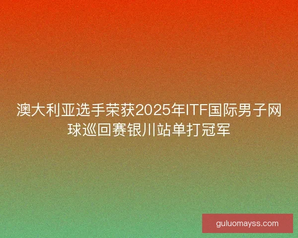 澳大利亚选手荣获2025年ITF国际男子网球巡回赛银川站单打冠军