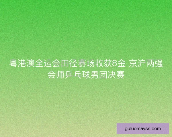 粤港澳全运会田径赛场收获8金 京沪两强会师乒乓球男团决赛 粤港澳全运会田径赛场收获8金 京沪两强会师乒乓球男团决赛