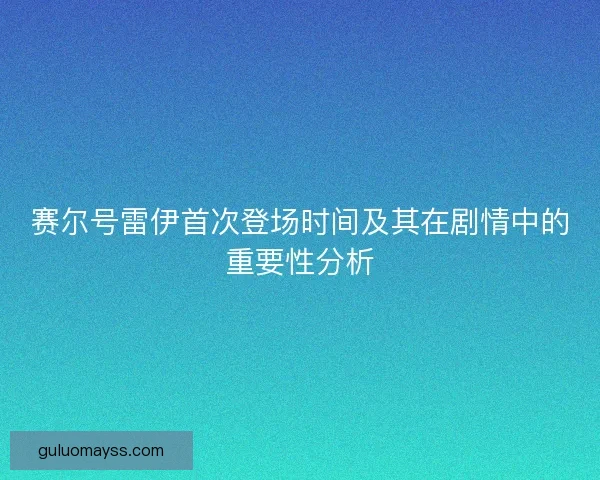 赛尔号雷伊首次登场时间及其在剧情中的重要性分析