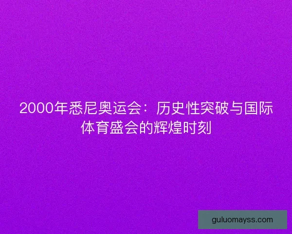 2000年悉尼奥运会：历史性突破与国际体育盛会的辉煌时刻