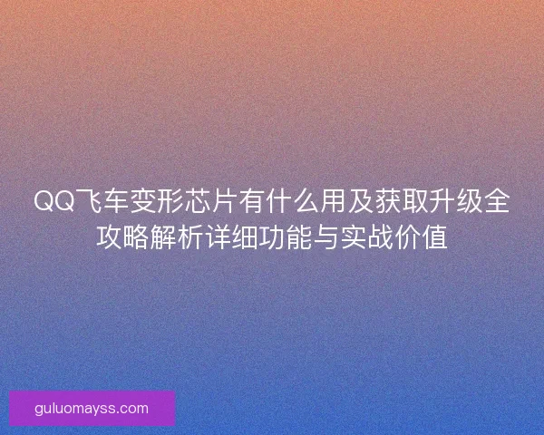 QQ飞车变形芯片有什么用及获取升级全攻略解析详细功能与实战价值