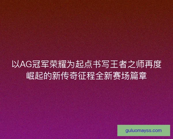 以AG冠军荣耀为起点书写王者之师再度崛起的新传奇征程全新赛场篇章