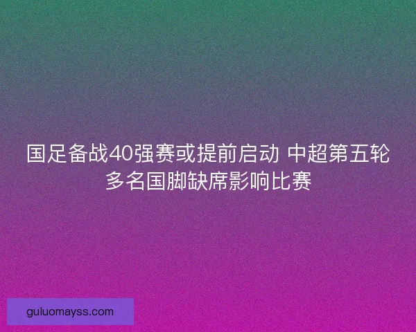 国足备战40强赛或提前启动 中超第五轮多名国脚缺席影响比赛