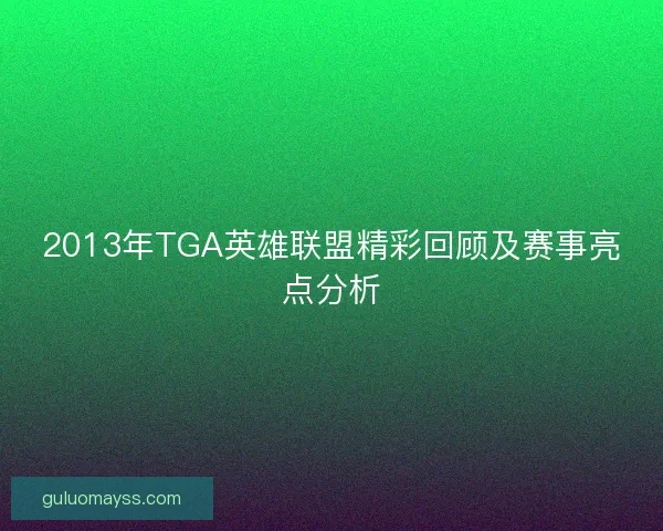 2013年TGA英雄联盟精彩回顾及赛事亮点分析 2013年TGA英雄联盟精彩回顾及赛事亮点分析
