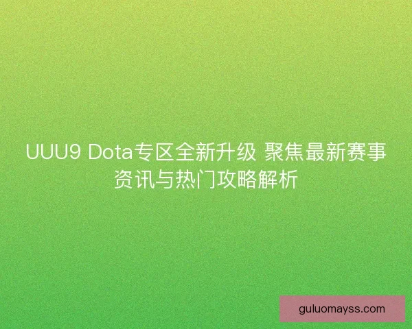 UUU9 Dota专区全新升级 聚焦最新赛事资讯与热门攻略解析