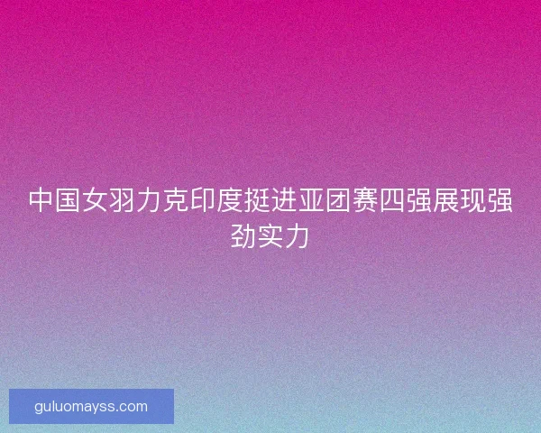 中国女羽力克印度挺进亚团赛四强展现强劲实力