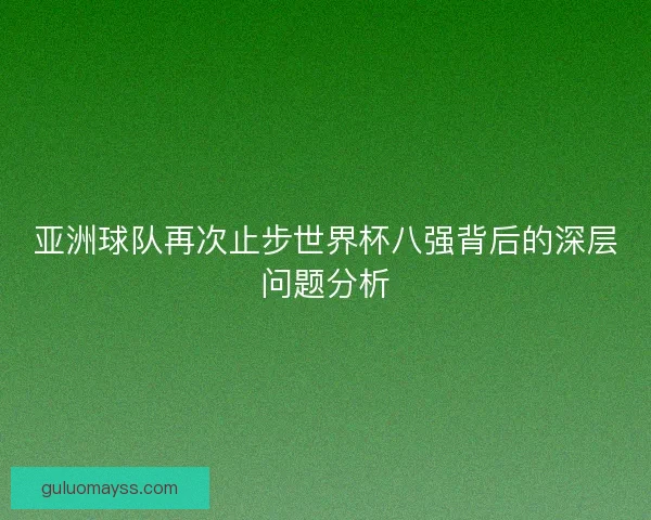 亚洲球队再次止步世界杯八强背后的深层问题分析