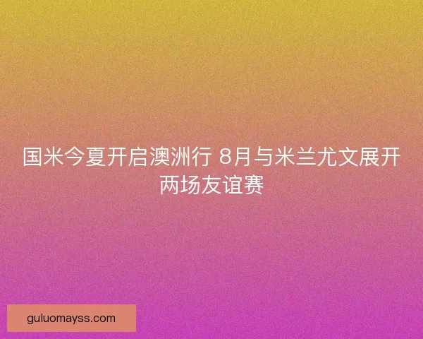 国米今夏开启澳洲行 8月与米兰尤文展开两场友谊赛