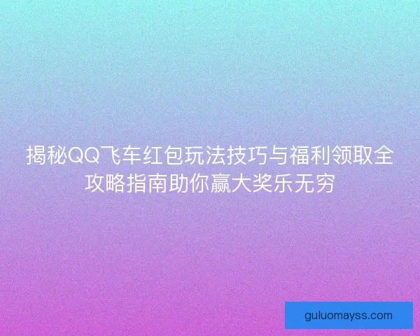 揭秘QQ飞车红包玩法技巧与福利领取全攻略指南助你赢大奖乐无穷