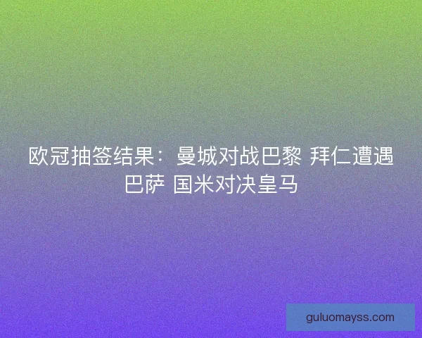 欧冠抽签结果：曼城对战巴黎 拜仁遭遇巴萨 国米对决皇马