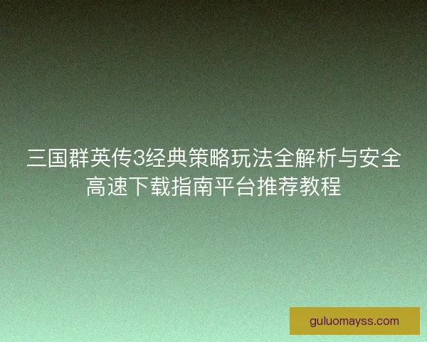 三国群英传3经典策略玩法全解析与安全高速下载指南平台推荐教程 三国群英传3经典策略玩法全解析与安全高速下载指南平台推荐教程