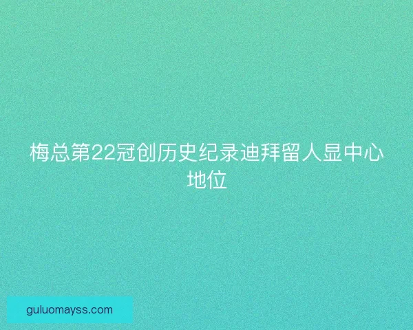 梅总第22冠创历史纪录迪拜留人显中心地位