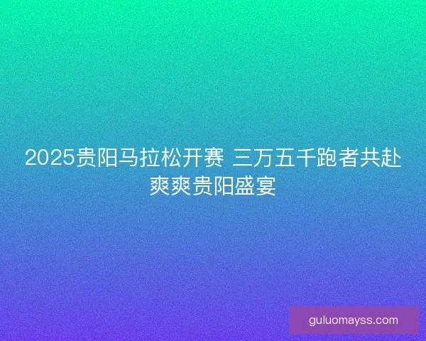 2025贵阳马拉松开赛 三万五千跑者共赴爽爽贵阳盛宴