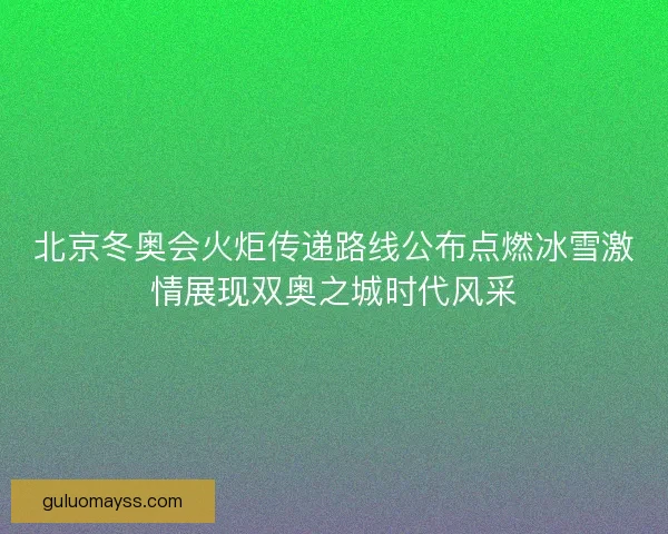 北京冬奥会火炬传递路线公布点燃冰雪激情展现双奥之城时代风采 北京冬奥会火炬传递路线公布点燃冰雪激情展现双奥之城时代风采
