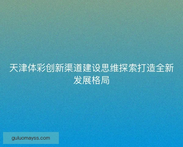 天津体彩创新渠道建设思维探索打造全新发展格局