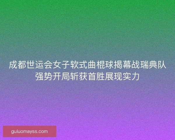 成都世运会女子软式曲棍球揭幕战瑞典队强势开局斩获首胜展现实力 成都世运会女子软式曲棍球揭幕战瑞典队强势开局斩获首胜展现实力