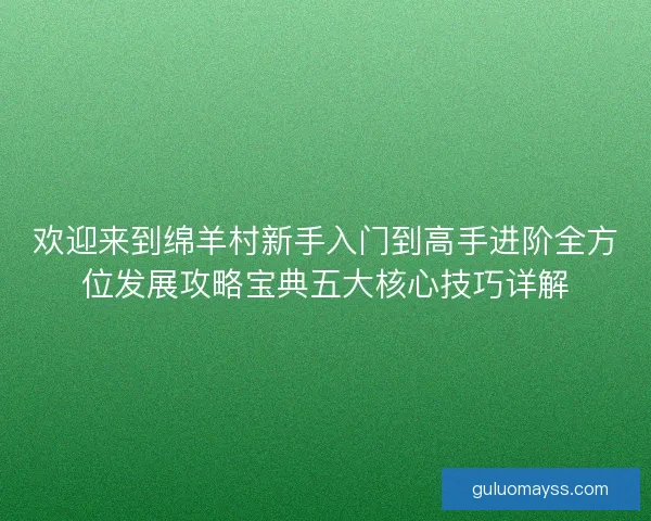 欢迎来到绵羊村新手入门到高手进阶全方位发展攻略宝典五大核心技巧详解 欢迎来到绵羊村新手入门到高手进阶全方位发展攻略宝典五大核心技巧详解