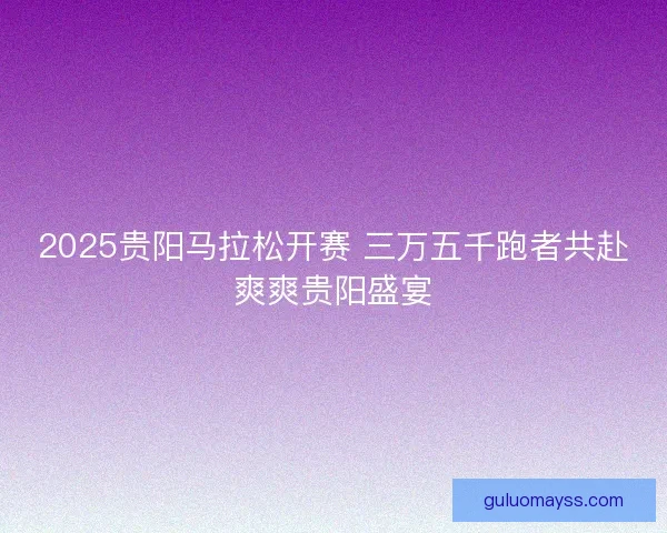 2025贵阳马拉松开赛 三万五千跑者共赴爽爽贵阳盛宴