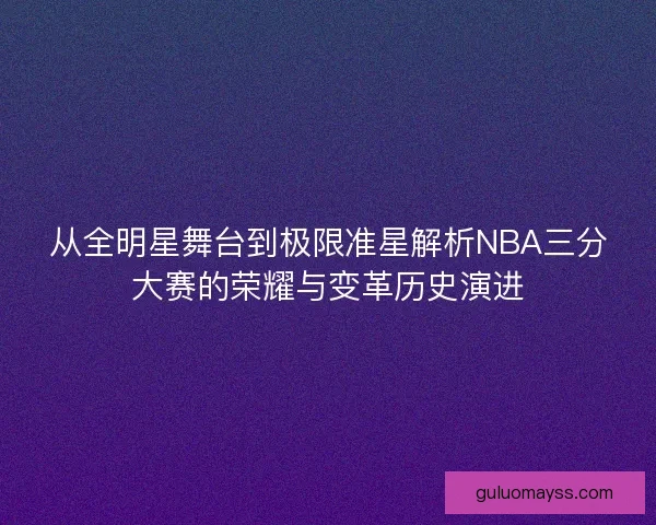 从全明星舞台到极限准星解析NBA三分大赛的荣耀与变革历史演进