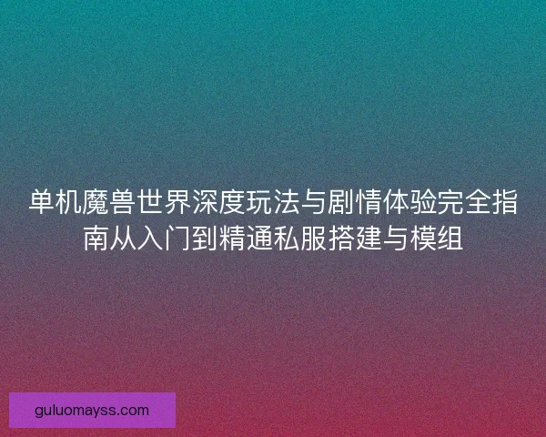 单机魔兽世界深度玩法与剧情体验完全指南从入门到精通私服搭建与模组 单机魔兽世界深度玩法与剧情体验完全指南从入门到精通私服搭建与模组