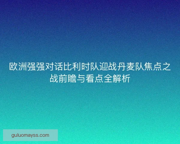 欧洲强强对话比利时队迎战丹麦队焦点之战前瞻与看点全解析
