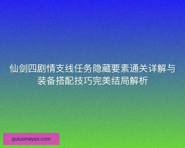 仙剑四剧情支线任务隐藏要素通关详解与装备搭配技巧完美结局解析