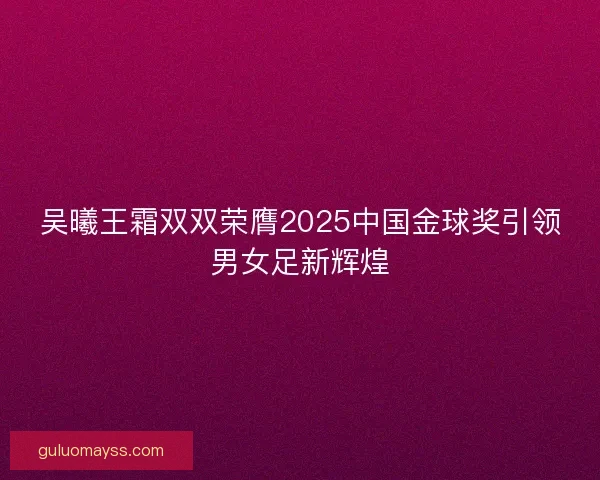 吴曦王霜双双荣膺2025中国金球奖引领男女足新辉煌